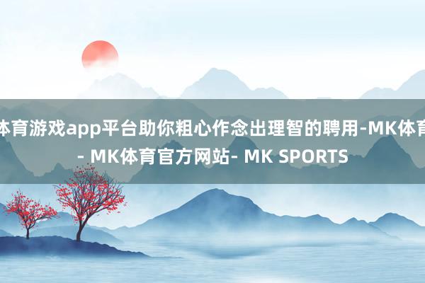 体育游戏app平台助你粗心作念出理智的聘用-MK体育- MK体育官方网站- MK SPORTS