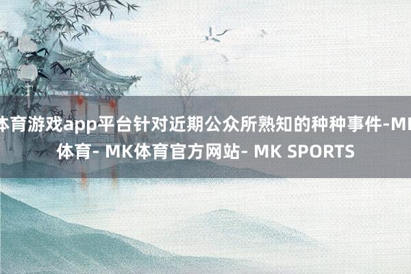体育游戏app平台针对近期公众所熟知的种种事件-MK体育- MK体育官方网站- MK SPORTS