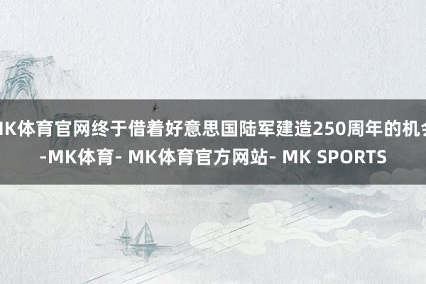 MK体育官网终于借着好意思国陆军建造250周年的机会-MK体育- MK体育官方网站- MK SPORTS