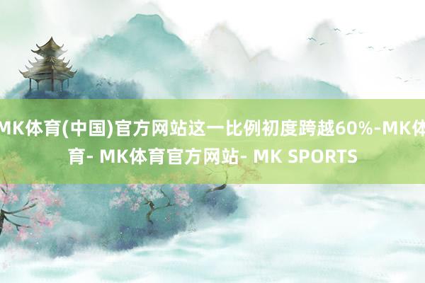 MK体育(中国)官方网站这一比例初度跨越60%-MK体育- MK体育官方网站- MK SPORTS