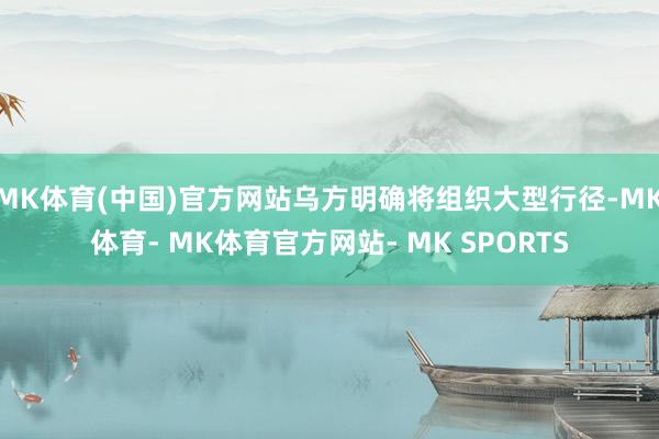 MK体育(中国)官方网站乌方明确将组织大型行径-MK体育- MK体育官方网站- MK SPORTS