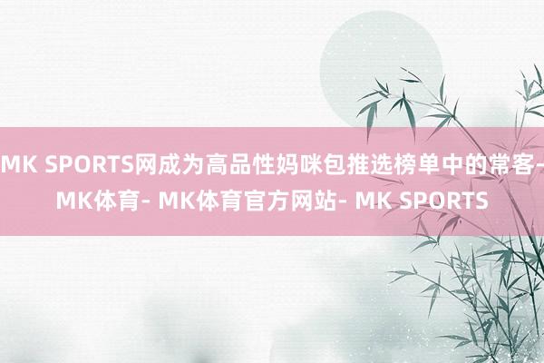 MK SPORTS网成为高品性妈咪包推选榜单中的常客-MK体育- MK体育官方网站- MK SPORTS
