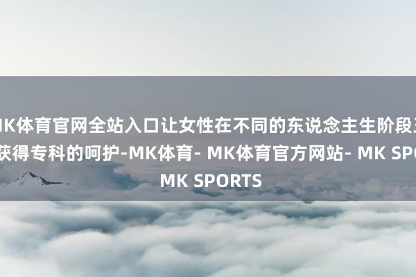 MK体育官网全站入口让女性在不同的东说念主生阶段王人能获得专科的呵护-MK体育- MK体育官方网站- MK SPORTS