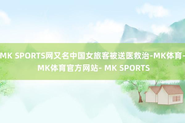 MK SPORTS网又名中国女旅客被送医救治-MK体育- MK体育官方网站- MK SPORTS