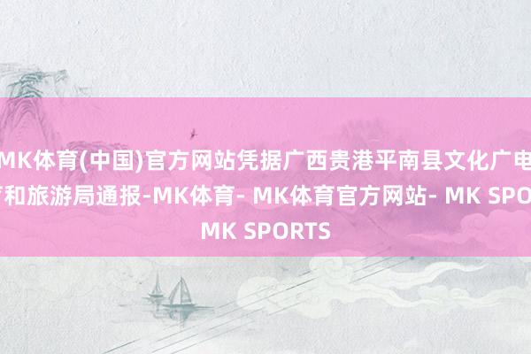 MK体育(中国)官方网站凭据广西贵港平南县文化广电体育和旅游局通报-MK体育- MK体育官方网站- MK SPORTS