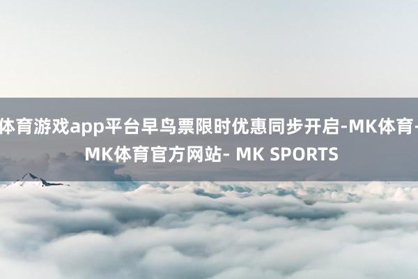 体育游戏app平台早鸟票限时优惠同步开启-MK体育- MK体育官方网站- MK SPORTS