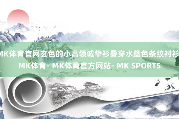 MK体育官网玄色的小高领诚挚衫叠穿水蓝色条纹衬衫-MK体育- MK体育官方网站- MK SPORTS