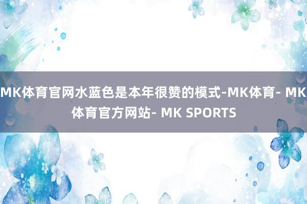 MK体育官网水蓝色是本年很赞的模式-MK体育- MK体育官方网站- MK SPORTS