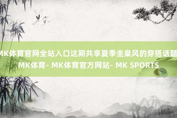 MK体育官网全站入口这期共享夏季圭臬风的穿搭话题-MK体育- MK体育官方网站- MK SPORTS