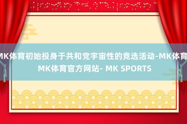MK体育初始投身于共和党宇宙性的竞选活动-MK体育- MK体育官方网站- MK SPORTS