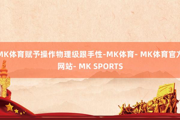 MK体育赋予操作物理级跟手性-MK体育- MK体育官方网站- MK SPORTS
