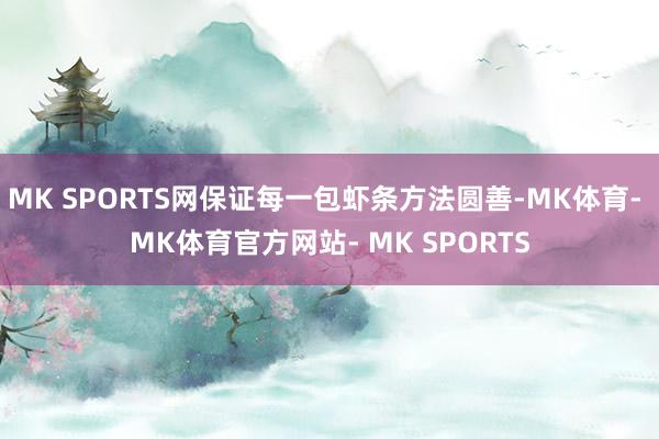MK SPORTS网保证每一包虾条方法圆善-MK体育- MK体育官方网站- MK SPORTS