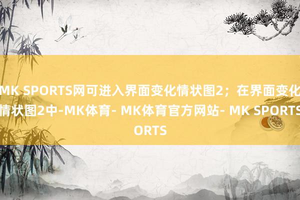 MK SPORTS网可进入界面变化情状图2；在界面变化情状图2中-MK体育- MK体育官方网站- MK SPORTS
