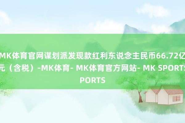 MK体育官网谋划派发现款红利东说念主民币66.72亿元（含税）-MK体育- MK体育官方网站- MK SPORTS