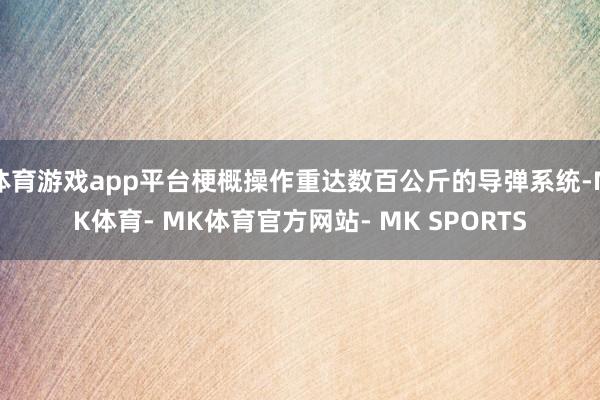 体育游戏app平台梗概操作重达数百公斤的导弹系统-MK体育- MK体育官方网站- MK SPORTS