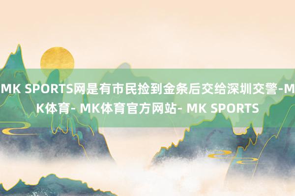 MK SPORTS网是有市民捡到金条后交给深圳交警-MK体育- MK体育官方网站- MK SPORTS