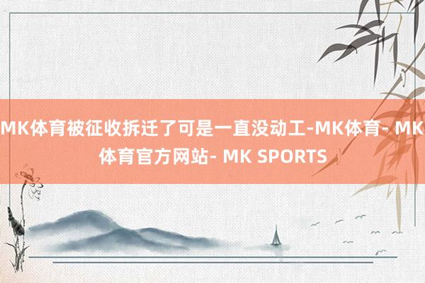 MK体育被征收拆迁了可是一直没动工-MK体育- MK体育官方网站- MK SPORTS