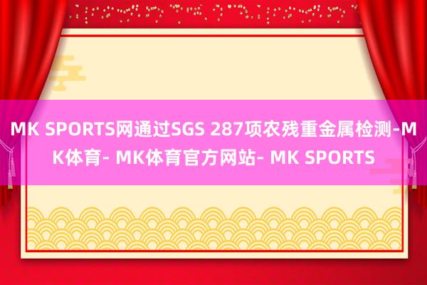 MK SPORTS网通过SGS 287项农残重金属检测-MK体育- MK体育官方网站- MK SPORTS