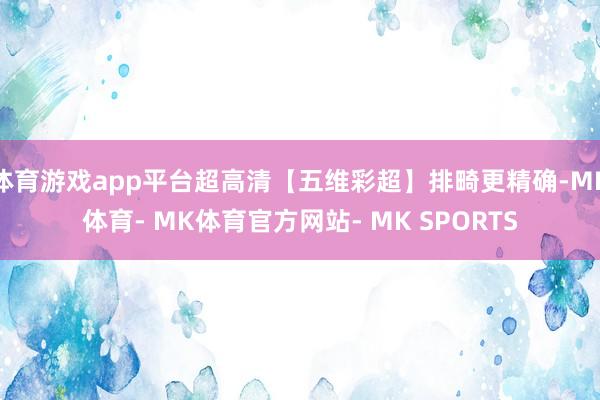 体育游戏app平台超高清【五维彩超】排畸更精确-MK体育- MK体育官方网站- MK SPORTS