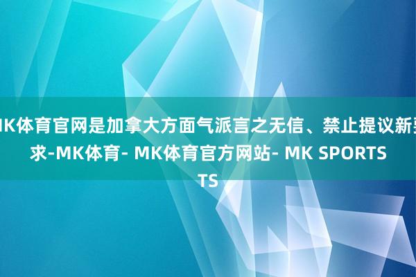 MK体育官网是加拿大方面气派言之无信、禁止提议新要求-MK体育- MK体育官方网站- MK SPORTS
