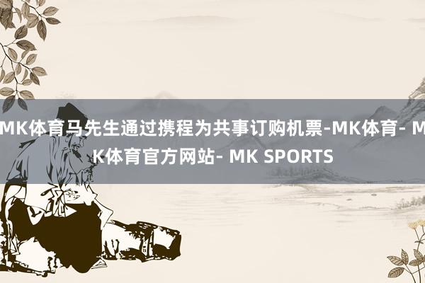 MK体育马先生通过携程为共事订购机票-MK体育- MK体育官方网站- MK SPORTS