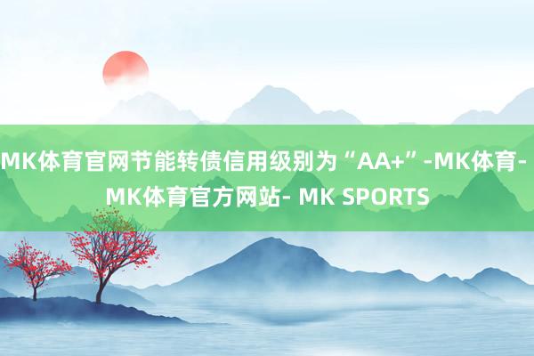 MK体育官网节能转债信用级别为“AA+”-MK体育- MK体育官方网站- MK SPORTS