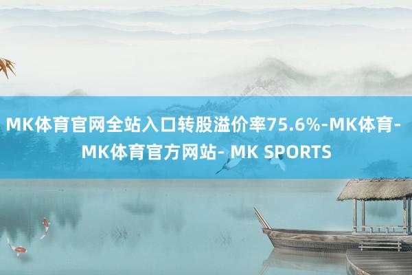 MK体育官网全站入口转股溢价率75.6%-MK体育- MK体育官方网站- MK SPORTS