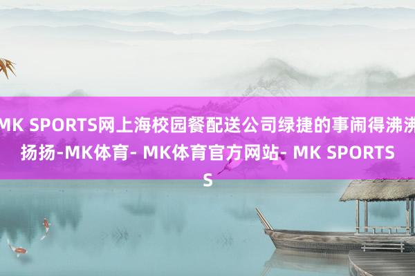 MK SPORTS网上海校园餐配送公司绿捷的事闹得沸沸扬扬-MK体育- MK体育官方网站- MK SPORTS