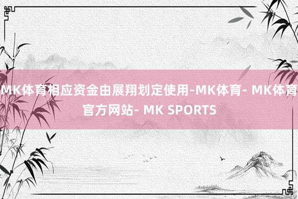 MK体育相应资金由展翔划定使用-MK体育- MK体育官方网站- MK SPORTS