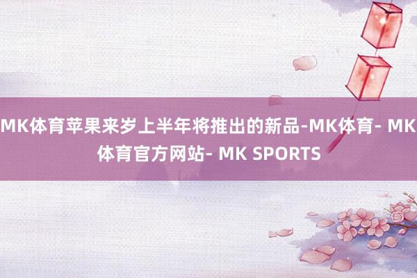 MK体育苹果来岁上半年将推出的新品-MK体育- MK体育官方网站- MK SPORTS