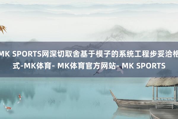 MK SPORTS网深切取舍基于模子的系统工程步妥洽格式-MK体育- MK体育官方网站- MK SPORTS