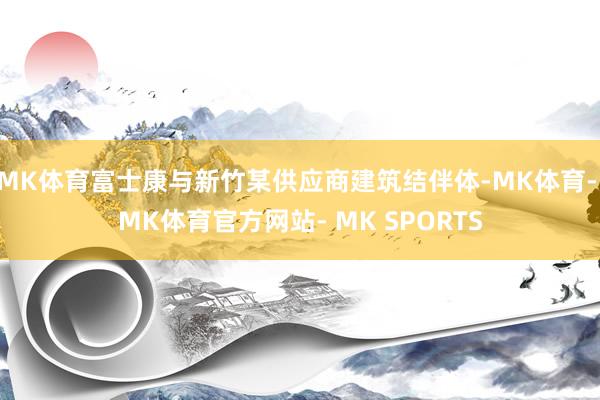 MK体育富士康与新竹某供应商建筑结伴体-MK体育- MK体育官方网站- MK SPORTS