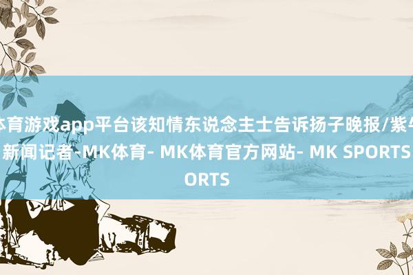 体育游戏app平台该知情东说念主士告诉扬子晚报/紫牛新闻记者-MK体育- MK体育官方网站- MK SPORTS