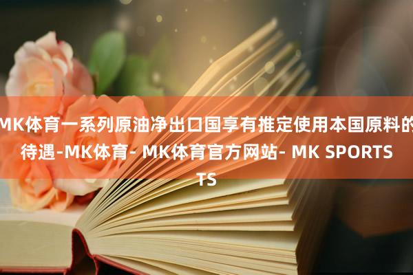 MK体育　　一系列原油净出口国享有推定使用本国原料的待遇-MK体育- MK体育官方网站- MK SPORTS