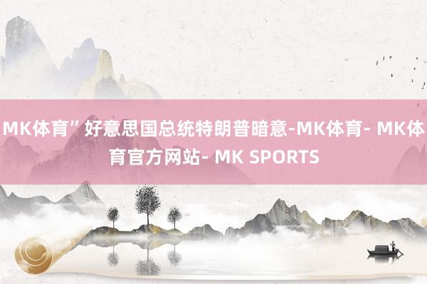 MK体育”好意思国总统特朗普暗意-MK体育- MK体育官方网站- MK SPORTS