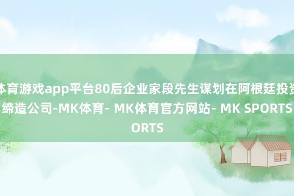体育游戏app平台80后企业家段先生谋划在阿根廷投资缔造公司-MK体育- MK体育官方网站- MK SPORTS