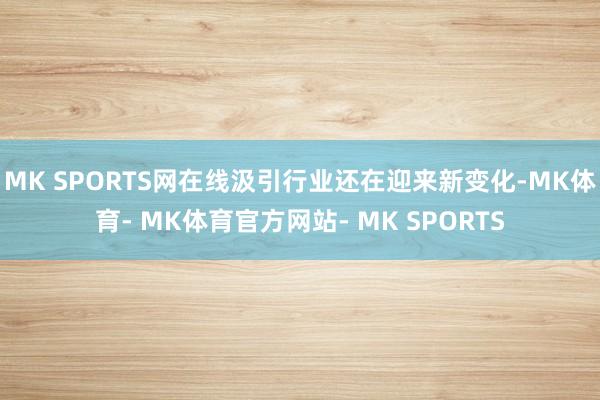 MK SPORTS网在线汲引行业还在迎来新变化-MK体育- MK体育官方网站- MK SPORTS