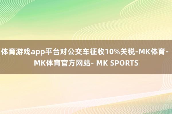 体育游戏app平台对公交车征收10%关税-MK体育- MK体育官方网站- MK SPORTS