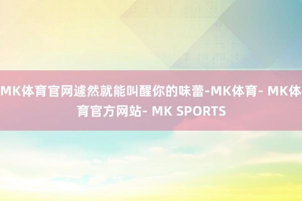 MK体育官网遽然就能叫醒你的味蕾-MK体育- MK体育官方网站- MK SPORTS