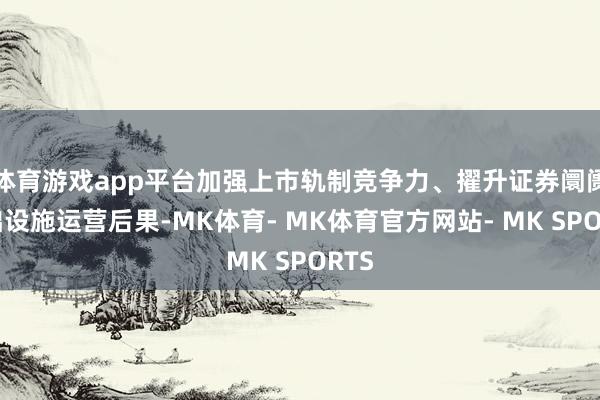 体育游戏app平台加强上市轨制竞争力、擢升证券阛阓基础设施运营后果-MK体育- MK体育官方网站- MK SPORTS