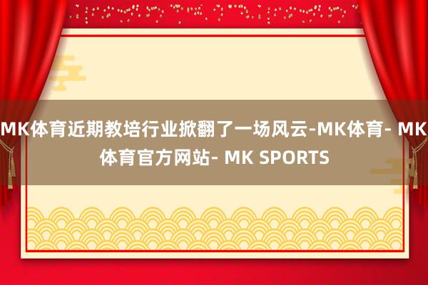 MK体育近期教培行业掀翻了一场风云-MK体育- MK体育官方网站- MK SPORTS