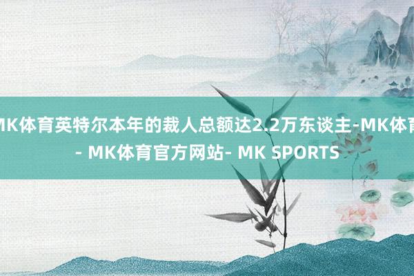 MK体育英特尔本年的裁人总额达2.2万东谈主-MK体育- MK体育官方网站- MK SPORTS