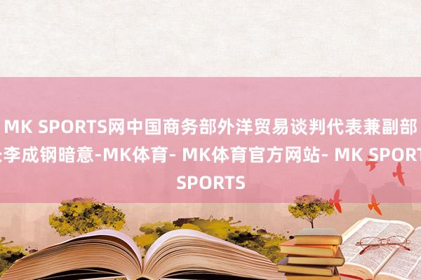 MK SPORTS网中国商务部外洋贸易谈判代表兼副部长李成钢暗意-MK体育- MK体育官方网站- MK SPORTS