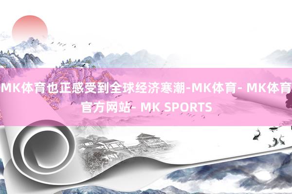 MK体育也正感受到全球经济寒潮-MK体育- MK体育官方网站- MK SPORTS