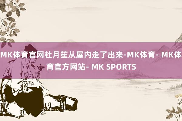 MK体育官网杜月笙从屋内走了出来-MK体育- MK体育官方网站- MK SPORTS