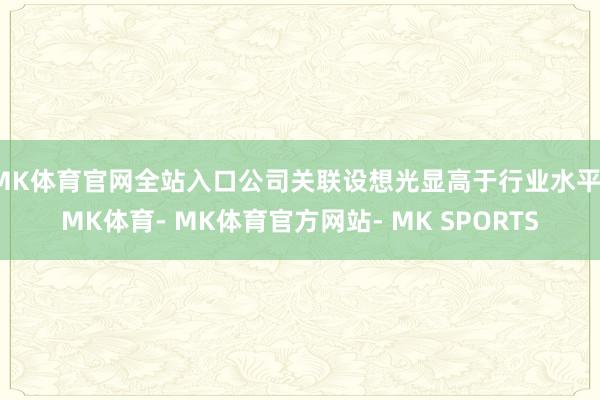 MK体育官网全站入口公司关联设想光显高于行业水平-MK体育- MK体育官方网站- MK SPORTS