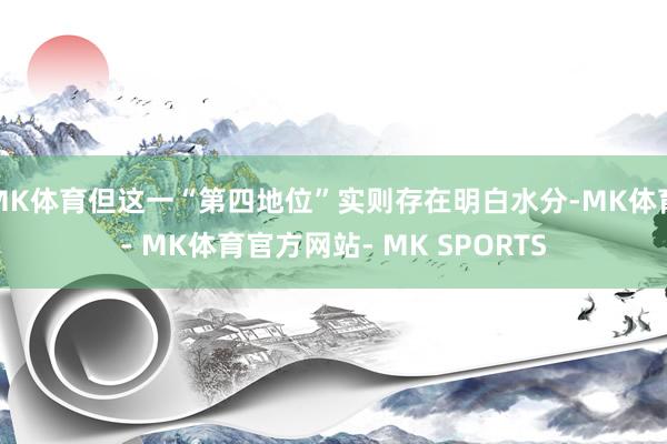 MK体育但这一“第四地位”实则存在明白水分-MK体育- MK体育官方网站- MK SPORTS