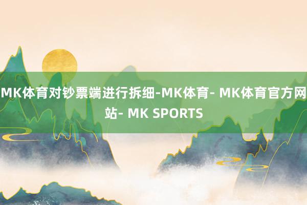 MK体育　　对钞票端进行拆细-MK体育- MK体育官方网站- MK SPORTS