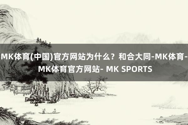 MK体育(中国)官方网站　　为什么？和合大同-MK体育- MK体育官方网站- MK SPORTS