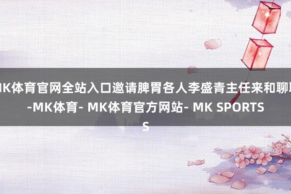 MK体育官网全站入口邀请脾胃各人李盛青主任来和聊聊-MK体育- MK体育官方网站- MK SPORTS